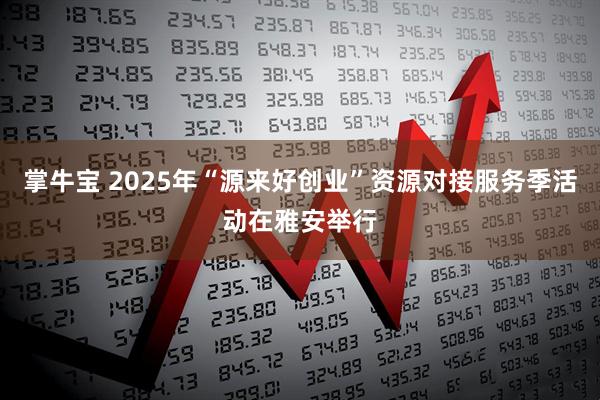 掌牛宝 2025年“源来好创业”资源对接服务季活动在雅安举行