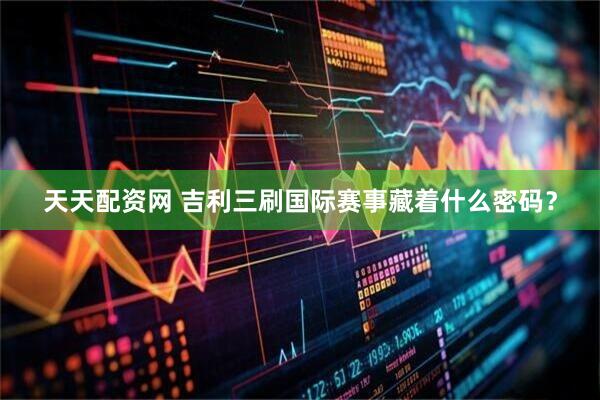 天天配资网 吉利三刷国际赛事藏着什么密码？