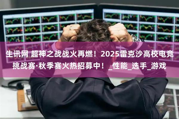 生讯网 超神之战战火再燃！2025雷克沙高校电竞挑战赛·秋季赛火热招募中！_性能_选手_游戏