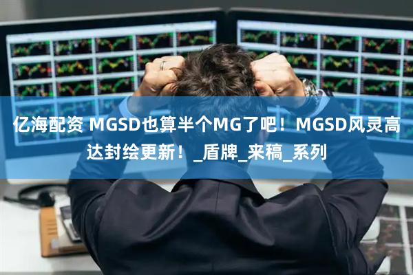 亿海配资 MGSD也算半个MG了吧！MGSD风灵高达封绘更新！_盾牌_来稿_系列