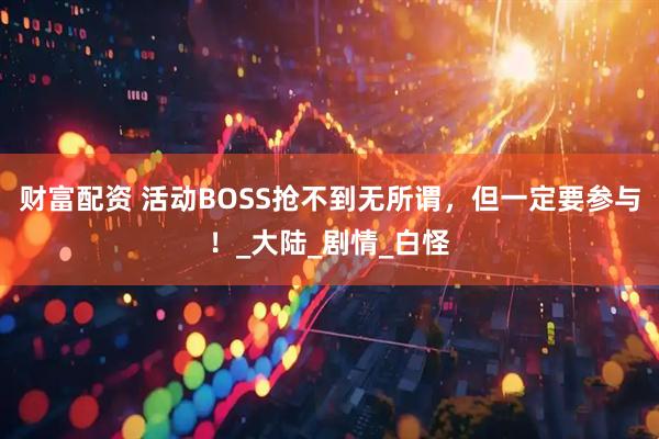 财富配资 活动BOSS抢不到无所谓，但一定要参与！_大陆_剧情_白怪