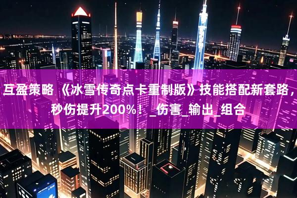 互盈策略 《冰雪传奇点卡重制版》技能搭配新套路，秒伤提升200%！_伤害_输出_组合