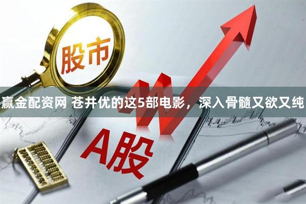 赢金配资网 苍井优的这5部电影，深入骨髓又欲又纯