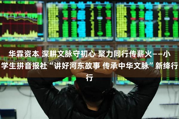 华霖资本 深耕文脉守初心 聚力同行传薪火——小学生拼音报社“讲好河东故事 传承中华文脉”新绛行