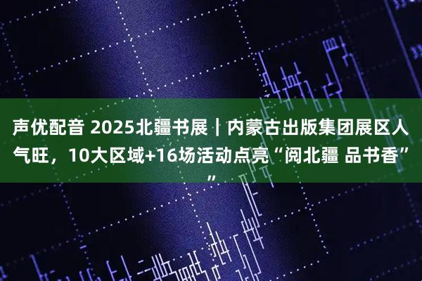 声优配音 2025北疆书展｜内蒙古出版集团展区人气旺，10大区域+16场活动点亮“阅北疆 品书香”