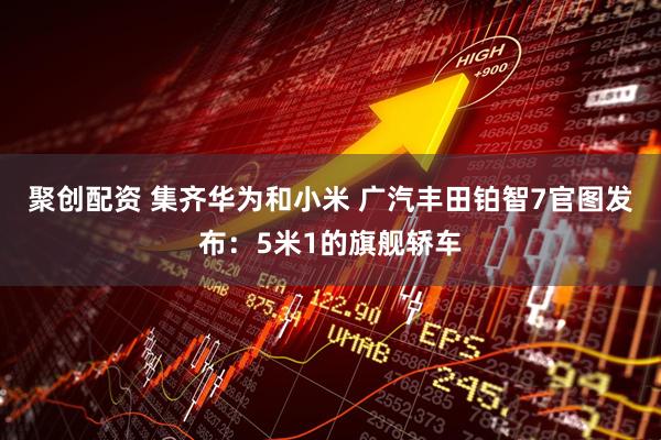 聚创配资 集齐华为和小米 广汽丰田铂智7官图发布：5米1的旗舰轿车