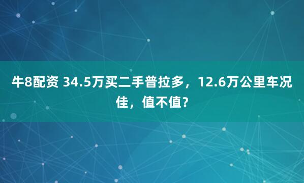 牛8配资 34.5万买二手普拉多，12.6万公里车况佳，值不值？