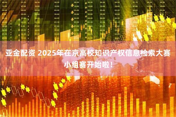亚金配资 2025年在京高校知识产权信息检索大赛小组赛开始啦！