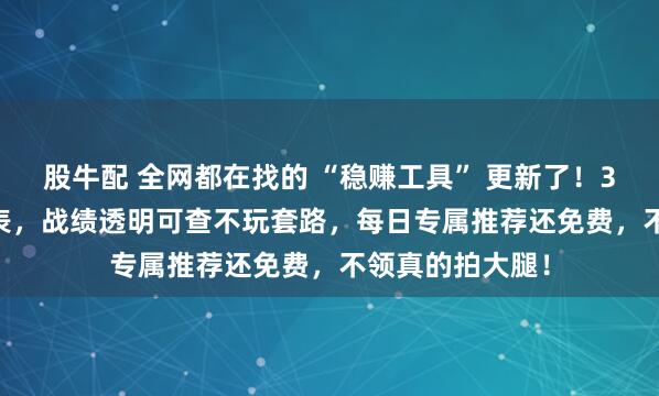 股牛配 全网都在找的 “稳赚工具” 更新了！3.0 版收益计划表，战绩透明可查不玩套路，每日专属推荐还免费，不领真的拍大腿！