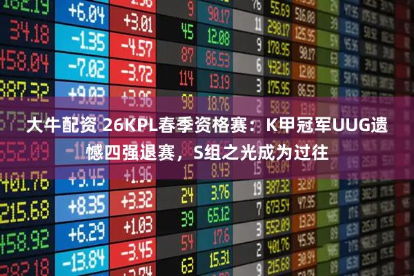 大牛配资 26KPL春季资格赛：K甲冠军UUG遗憾四强退赛，S组之光成为过往