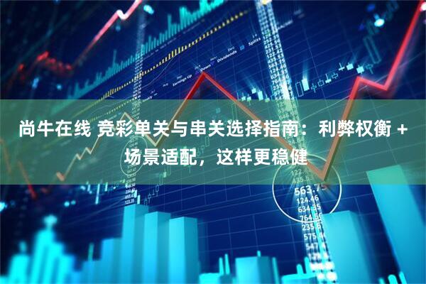 尚牛在线 竞彩单关与串关选择指南：利弊权衡 + 场景适配，这样更稳健