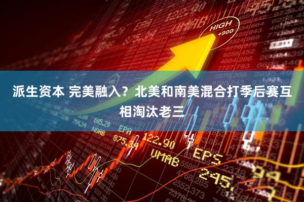 派生资本 完美融入？北美和南美混合打季后赛互相淘汰老三