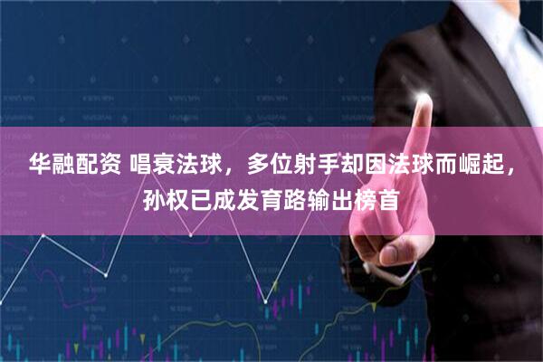 华融配资 唱衰法球，多位射手却因法球而崛起，孙权已成发育路输出榜首