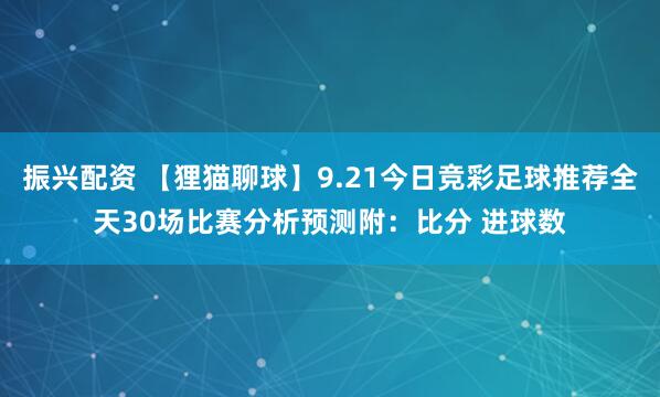 振兴配资 【狸猫聊球】9.21今日竞彩足球推荐全天30场比赛分析预测附：比分 进球数