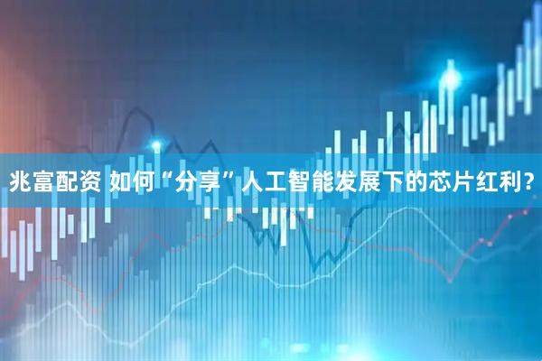 兆富配资 如何“分享”人工智能发展下的芯片红利？