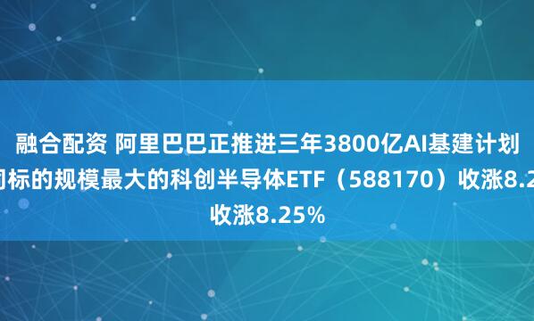 融合配资 阿里巴巴正推进三年3800亿AI基建计划，同标的规模最大的科创半导体ETF（588170）收涨8.25%
