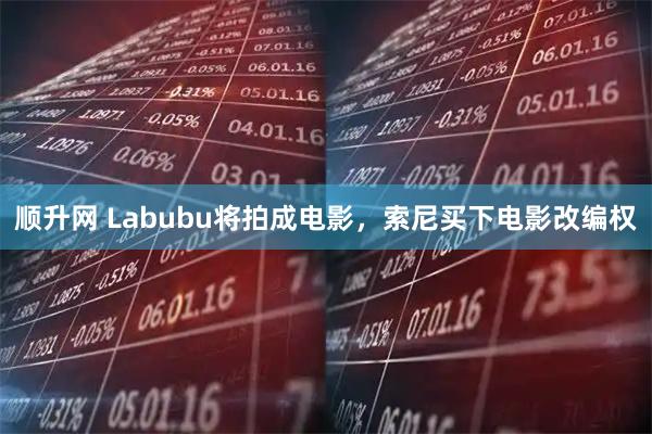 顺升网 Labubu将拍成电影，索尼买下电影改编权