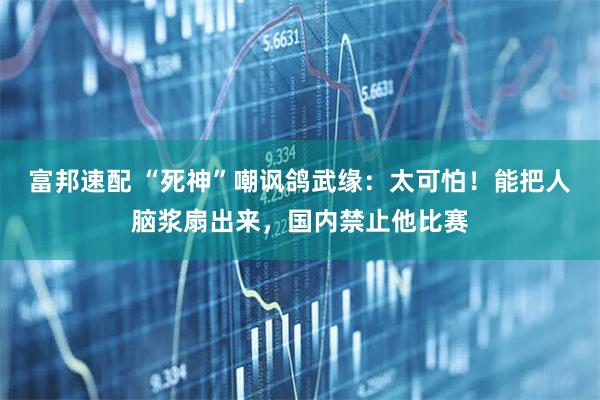 富邦速配 “死神”嘲讽鸽武缘:太可怕!能把人脑浆扇出来,国内禁止他比赛