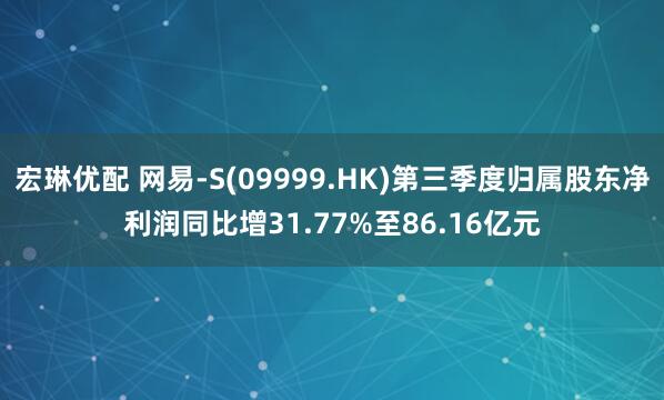 宏琳优配 网易-S(09999.HK)第三季度归属股东净利润同比增31.77%至86.16亿元