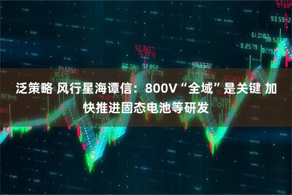 泛策略 风行星海谭信:800V“全域”是关键 加快推进固态电池等研发