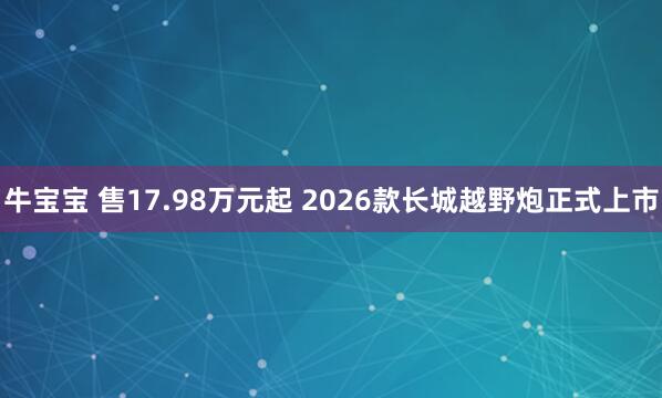 牛宝宝 售17.98万元起 2026款长城越野炮正式上市
