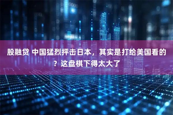股融贷 中国猛烈抨击日本，其实是打给美国看的？这盘棋下得太大了