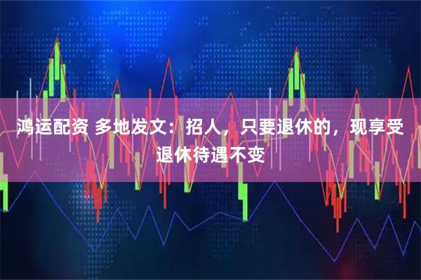鸿运配资 多地发文：招人，只要退休的，现享受退休待遇不变