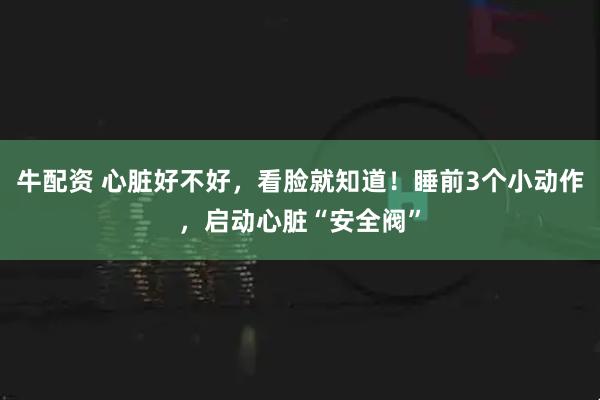 牛配资 心脏好不好，看脸就知道！睡前3个小动作，启动心脏“安全阀”