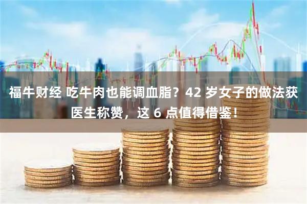 福牛财经 吃牛肉也能调血脂？42 岁女子的做法获医生称赞，这 6 点值得借鉴！