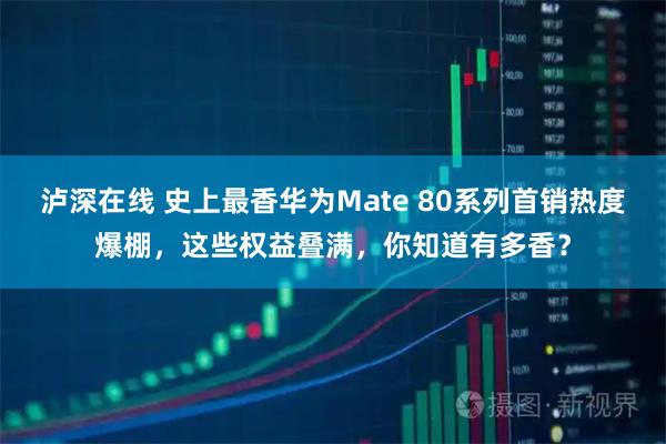 泸深在线 史上最香华为Mate 80系列首销热度爆棚，这些权益叠满，你知道有多香？