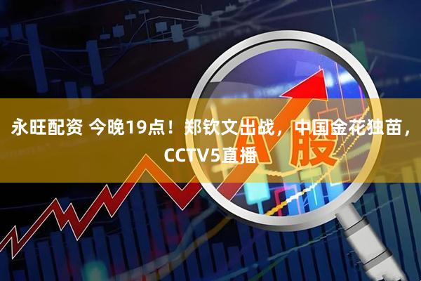 永旺配资 今晚19点！郑钦文出战，中国金花独苗，CCTV5直播