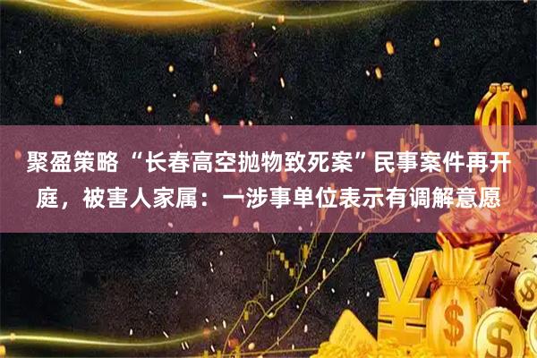 聚盈策略 “长春高空抛物致死案”民事案件再开庭，被害人家属：一涉事单位表示有调解意愿