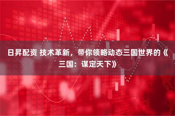 日昇配资 技术革新，带你领略动态三国世界的《三国：谋定天下》