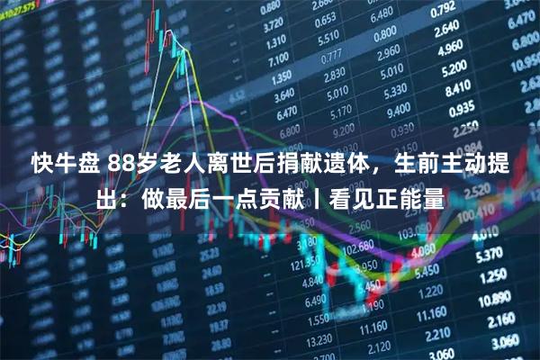 快牛盘 88岁老人离世后捐献遗体，生前主动提出：做最后一点贡献丨看见正能量