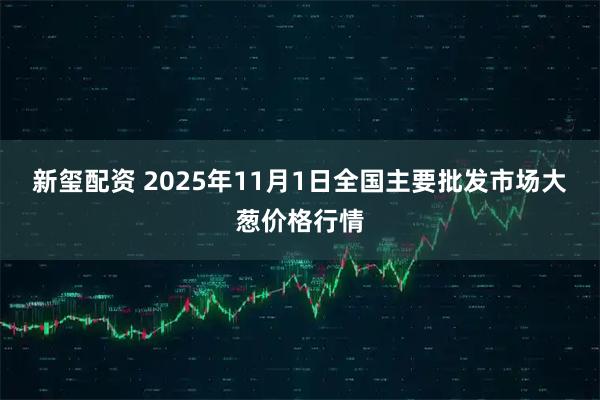 新玺配资 2025年11月1日全国主要批发市场大葱价格行情