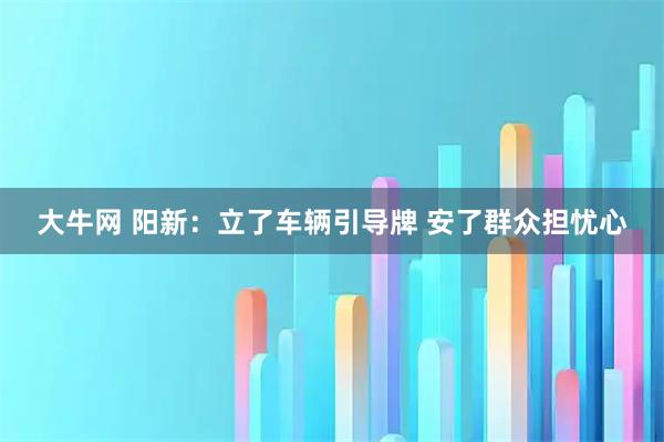 大牛网 阳新：立了车辆引导牌 安了群众担忧心