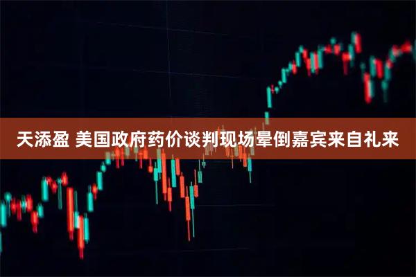 天添盈 美国政府药价谈判现场晕倒嘉宾来自礼来
