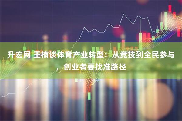 升宏网 王楠谈体育产业转型:从竞技到全民参与,创业者要找准路径