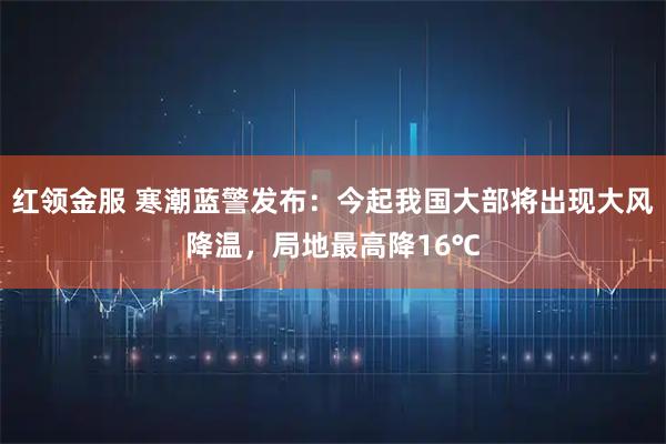 红领金服 寒潮蓝警发布:今起我国大部将出现大风降温,局地最高降16℃