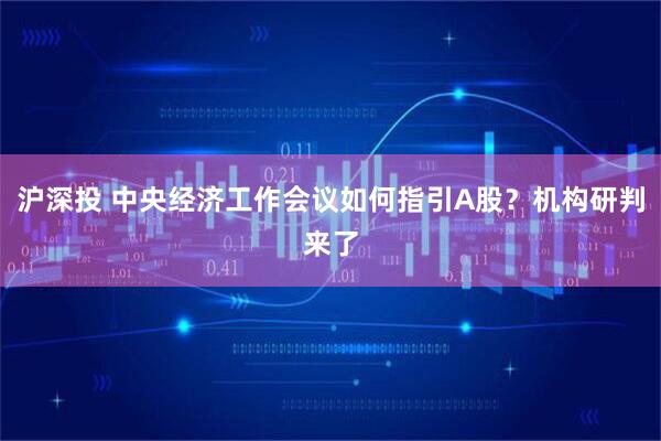 沪深投 中央经济工作会议如何指引A股?机构研判来了