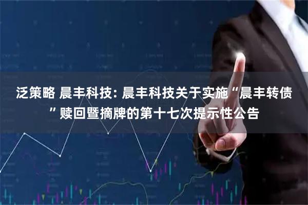 泛策略 晨丰科技: 晨丰科技关于实施“晨丰转债”赎回暨摘牌的第十七次提示性公告