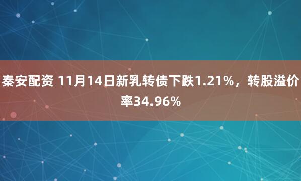 秦安配资 11月14日新乳转债下跌1.21%,转股溢价率34.96%