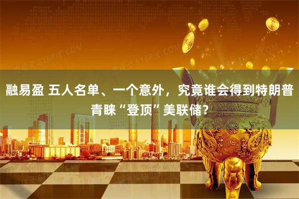融易盈 五人名单、一个意外，究竟谁会得到特朗普青睐“登顶”美联储？