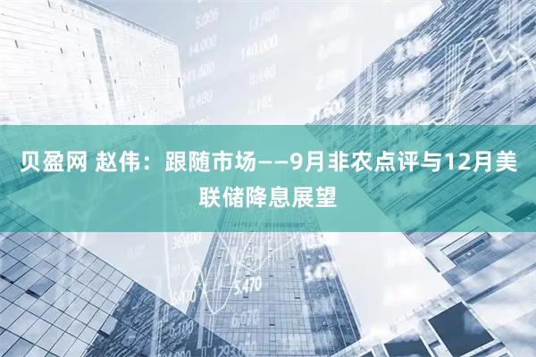 贝盈网 赵伟：跟随市场——9月非农点评与12月美联储降息展望
