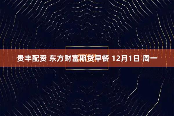 贵丰配资 东方财富期货早餐 12月1日 周一