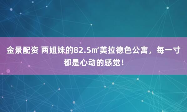 金景配资 两姐妹的82.5㎡美拉德色公寓，每一寸都是心动的感觉！