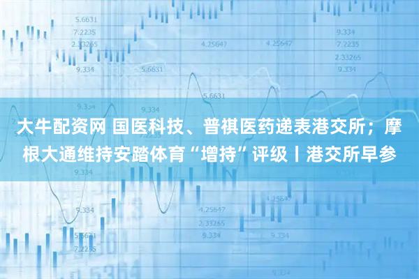 大牛配资网 国医科技、普祺医药递表港交所；摩根大通维持安踏体育“增持”评级丨港交所早参