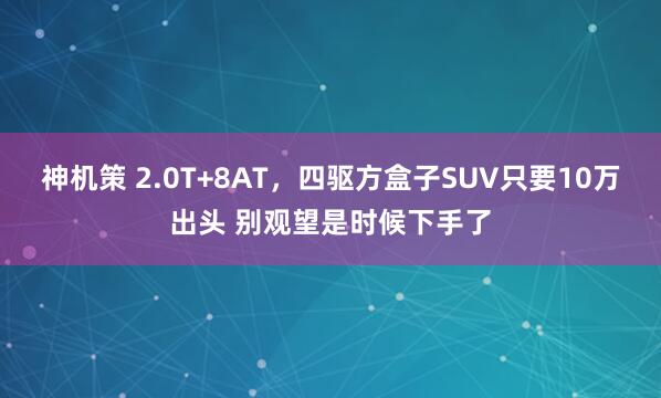 神机策 2.0T+8AT，四驱方盒子SUV只要10万出头 别观望是时候下手了
