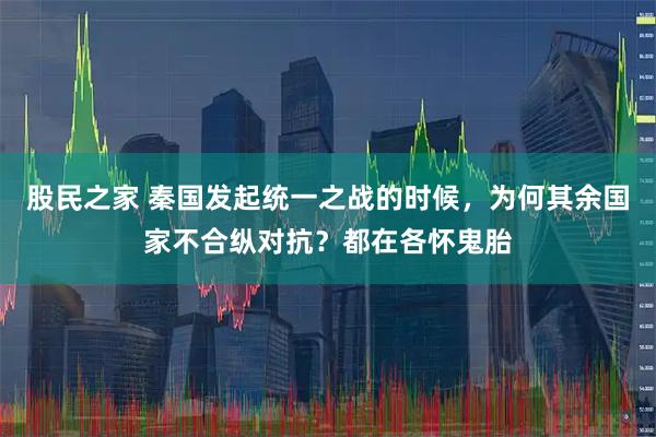股民之家 秦国发起统一之战的时候，为何其余国家不合纵对抗？都在各怀鬼胎