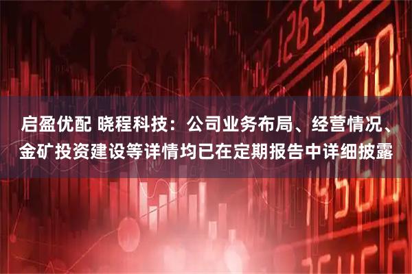 启盈优配 晓程科技：公司业务布局、经营情况、金矿投资建设等详情均已在定期报告中详细披露